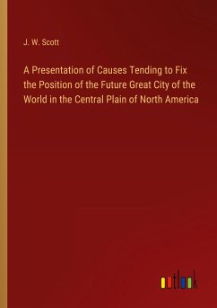 A Presentation of Causes Tending to Fix the Position of the Future Great City of the World in the Central Plain of North America