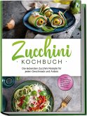 Zucchini Kochbuch: Die leckersten Zucchini Rezepte für jeden Geschmack und Anlass - inkl. Aufstrichen, Fingerfood, Smoothies & Fitness-Rezepten