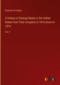 A History of Savings Banks in the United States from Their Inception in 1816 Down to 1874 - Keyes, Emerson W.