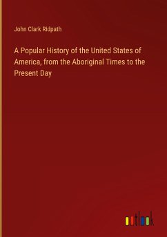 A Popular History of the United States of America, from the Aboriginal Times to the Present Day - Ridpath, John Clark