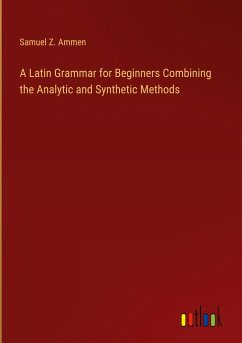 A Latin Grammar for Beginners Combining the Analytic and Synthetic Methods - Ammen, Samuel Z.