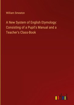 A New System of English Etymology: Consisting of a Pupil's Manual and a Teacher's Class-Book - Smeaton, William