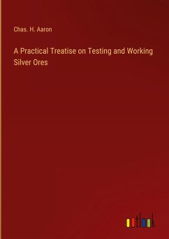 A Practical Treatise on Testing and Working Silver Ores - Aaron, Chas. H.