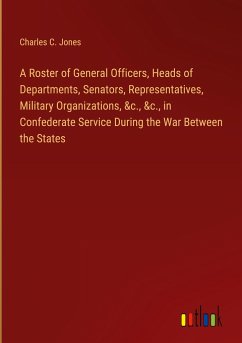 A Roster of General Officers, Heads of Departments, Senators, Representatives, Military Organizations, &c., &c., in Confederate Service During the War Between the States - Jones, Charles C.
