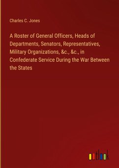 A Roster of General Officers, Heads of Departments, Senators, Representatives, Military Organizations, &c., &c., in Confederate Service During the War Between the States