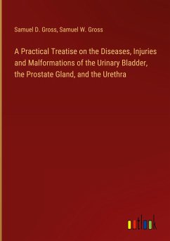 A Practical Treatise on the Diseases, Injuries and Malformations of the Urinary Bladder, the Prostate Gland, and the Urethra - Gross, Samuel D.; Gross, Samuel W.