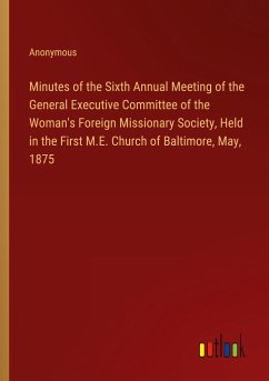 Minutes of the Sixth Annual Meeting of the General Executive Committee of the Woman's Foreign Missionary Society, Held in the First M.E. Church of Baltimore, May, 1875
