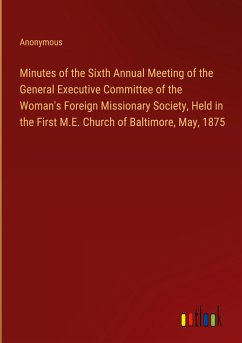 Minutes of the Sixth Annual Meeting of the General Executive Committee of the Woman's Foreign Missionary Society, Held in the First M.E. Church of Baltimore, May, 1875 - Anonymous