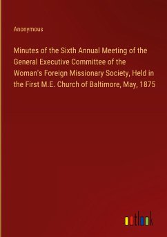 Minutes of the Sixth Annual Meeting of the General Executive Committee of the Woman's Foreign Missionary Society, Held in the First M.E. Church of Baltimore, May, 1875