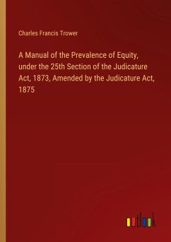 A Manual of the Prevalence of Equity, under the 25th Section of the Judicature Act, 1873, Amended by the Judicature Act, 1875