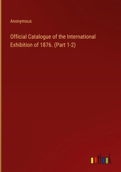 Official Catalogue of the International Exhibition of 1876. (Part 1-2) - Anonymous