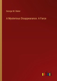 A Mysterious Disappearance. A Farce - Baker, George M.