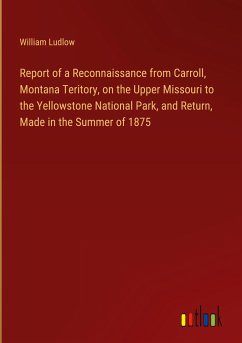 Report of a Reconnaissance from Carroll, Montana Teritory, on the Upper Missouri to the Yellowstone National Park, and Return, Made in the Summer of 1875 - Ludlow, William