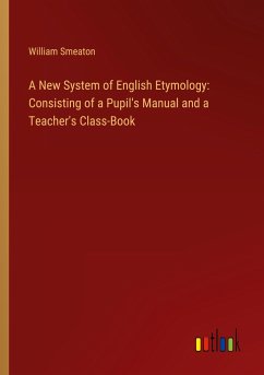 A New System of English Etymology: Consisting of a Pupil's Manual and a Teacher's Class-Book - Smeaton, William