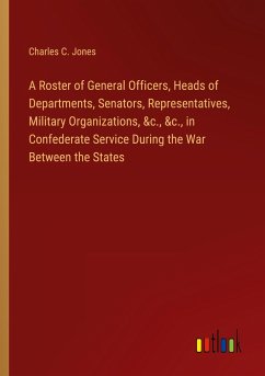 A Roster of General Officers, Heads of Departments, Senators, Representatives, Military Organizations, &c., &c., in Confederate Service During the War Between the States