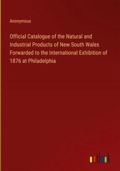 Official Catalogue of the Natural and Industrial Products of New South Wales Forwarded to the International Exhibition of 1876 at Philadelphia - Anonymous