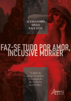 Faz-se Tudo por Amor, Inclusive Morrer: O Ideal de Amor Romântico e a Exposição de Mulheres ao HIV/AIDS (eBook, ePUB) - Bacchini, Alessandro Melo