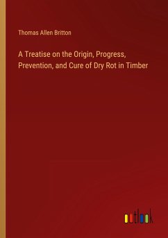 A Treatise on the Origin, Progress, Prevention, and Cure of Dry Rot in Timber - Britton, Thomas Allen