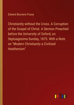 Christianity without the Cross. A Corruption of the Gospel of Christ. A Sermon Preached before the University of Oxford, on Septuagesima Sunday, 1875. With a Note on &quote;Modern Christianity a Civilized Heathenism&quote;