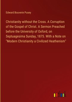 Christianity without the Cross. A Corruption of the Gospel of Christ. A Sermon Preached before the University of Oxford, on Septuagesima Sunday, 1875. With a Note on 