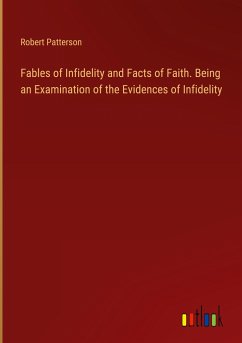 Fables of Infidelity and Facts of Faith. Being an Examination of the Evidences of Infidelity - Patterson, Robert