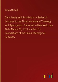 Christianity and Positivism. A Series of Lectures to the Times on Natural Theology and Apologetics. Delivered in New York, Jan. 16 to March 20, 1871, on the "Ely Foundation" of the Union Theological Seminary