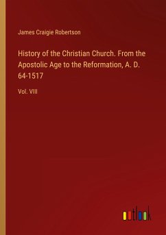 History of the Christian Church. From the Apostolic Age to the Reformation, A. D. 64-1517 - Robertson, James Craigie