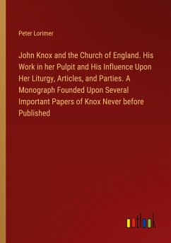 John Knox and the Church of England. His Work in her Pulpit and His Influence Upon Her Liturgy, Articles, and Parties. A Monograph Founded Upon Several Important Papers of Knox Never before Published