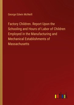 Factory Children. Report Upon the Schooling and Hours of Labor of Children Employed in the Manufacturing and Mechanical Establishments of Massachusetts - Mcneill, George Edwin