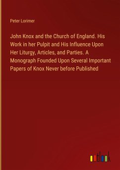 John Knox and the Church of England. His Work in her Pulpit and His Influence Upon Her Liturgy, Articles, and Parties. A Monograph Founded Upon Several Important Papers of Knox Never before Published