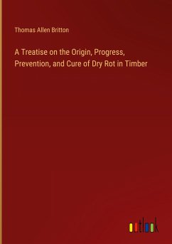 A Treatise on the Origin, Progress, Prevention, and Cure of Dry Rot in Timber