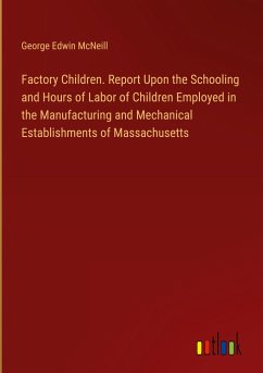 Factory Children. Report Upon the Schooling and Hours of Labor of Children Employed in the Manufacturing and Mechanical Establishments of Massachusetts - Mcneill, George Edwin