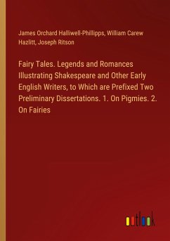 Fairy Tales. Legends and Romances Illustrating Shakespeare and Other Early English Writers, to Which are Prefixed Two Preliminary Dissertations. 1. On Pigmies. 2. On Fairies - Halliwell-Phillipps, James Orchard; Hazlitt, William Carew; Ritson, Joseph