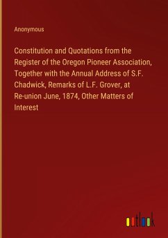 Constitution and Quotations from the Register of the Oregon Pioneer Association, Together with the Annual Address of S.F. Chadwick, Remarks of L.F. Grover, at Re-union June, 1874, Other Matters of Interest