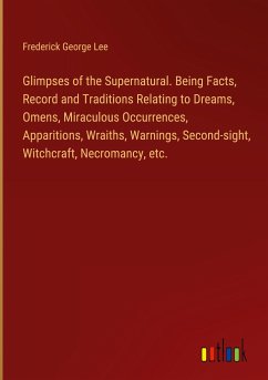 Glimpses of the Supernatural. Being Facts, Record and Traditions Relating to Dreams, Omens, Miraculous Occurrences, Apparitions, Wraiths, Warnings, Second-sight, Witchcraft, Necromancy, etc.