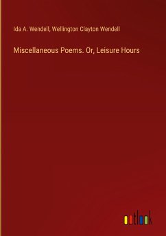 Miscellaneous Poems. Or, Leisure Hours - Wendell, Ida A.; Wendell, Wellington Clayton