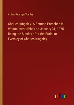 Charles Kingsley. A Sermon Preached in Westminster Abbey on January 31, 1875. Being the Sunday after the Burial at Eversley of Charles Kingsley - Stanley, Arthur Penrhyn