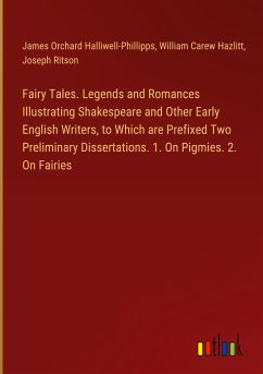Fairy Tales. Legends and Romances Illustrating Shakespeare and Other Early English Writers, to Which are Prefixed Two Preliminary Dissertations. 1. On Pigmies. 2. On Fairies - Halliwell-Phillipps, James Orchard; Hazlitt, William Carew; Ritson, Joseph