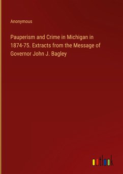 Pauperism and Crime in Michigan in 1874-75. Extracts from the Message of Governor John J. Bagley