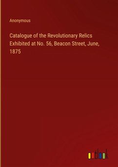 Catalogue of the Revolutionary Relics Exhibited at No. 56, Beacon Street, June, 1875
