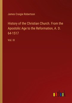 History of the Christian Church. From the Apostolic Age to the Reformation, A. D. 64-1517 - Robertson, James Craigie