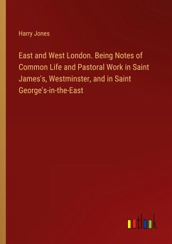 East and West London. Being Notes of Common Life and Pastoral Work in Saint James's, Westminster, and in Saint George's-in-the-East - Jones, Harry