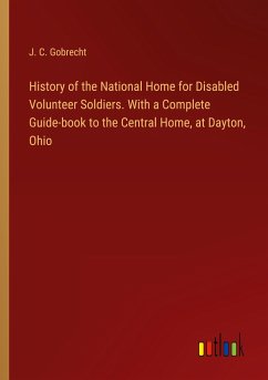 History of the National Home for Disabled Volunteer Soldiers. With a Complete Guide-book to the Central Home, at Dayton, Ohio