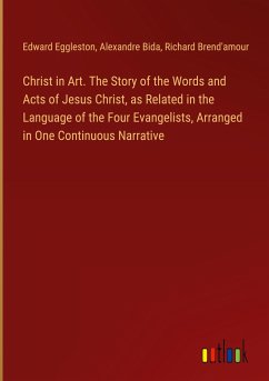 Christ in Art. The Story of the Words and Acts of Jesus Christ, as Related in the Language of the Four Evangelists, Arranged in One Continuous Narrative