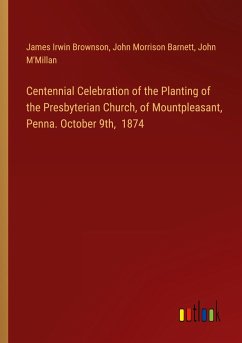 Centennial Celebration of the Planting of the Presbyterian Church, of Mountpleasant, Penna. October 9th, 1874