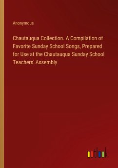 Chautauqua Collection. A Compilation of Favorite Sunday School Songs, Prepared for Use at the Chautauqua Sunday School Teachers' Assembly - Anonymous