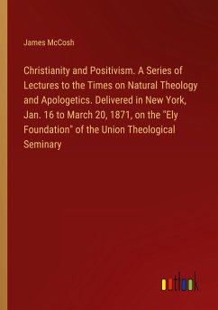 Christianity and Positivism. A Series of Lectures to the Times on Natural Theology and Apologetics. Delivered in New York, Jan. 16 to March 20, 1871, on the &quote;Ely Foundation&quote; of the Union Theological Seminary