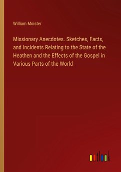 Missionary Anecdotes. Sketches, Facts, and Incidents Relating to the State of the Heathen and the Effects of the Gospel in Various Parts of the World - Moister, William