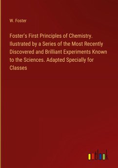 Foster's First Principles of Chemistry. Ilustrated by a Series of the Most Recently Discovered and Brilliant Experiments Known to the Sciences. Adapted Specially for Classes - Foster, W.