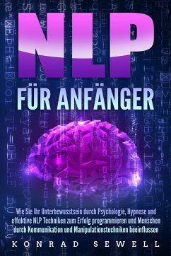 NLP FÜR ANFÄNGER: Wie Sie Ihr Unterbewusstsein durch Psychologie, Hypnose und effektive NLP Techniken zum Erfolg programmieren und Menschen durch Kommunikation und Manipulationstechniken beeinflussen (eBook, ePUB) - Sewell, Konrad